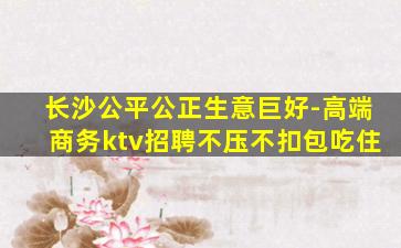 长沙公平公正生意巨好-高端商务ktv招聘不压不扣包吃住